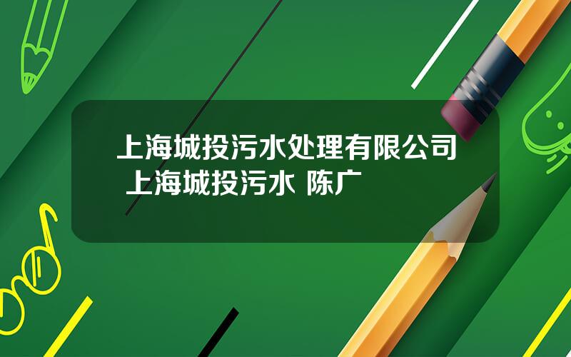 上海城投污水处理有限公司 上海城投污水 陈广